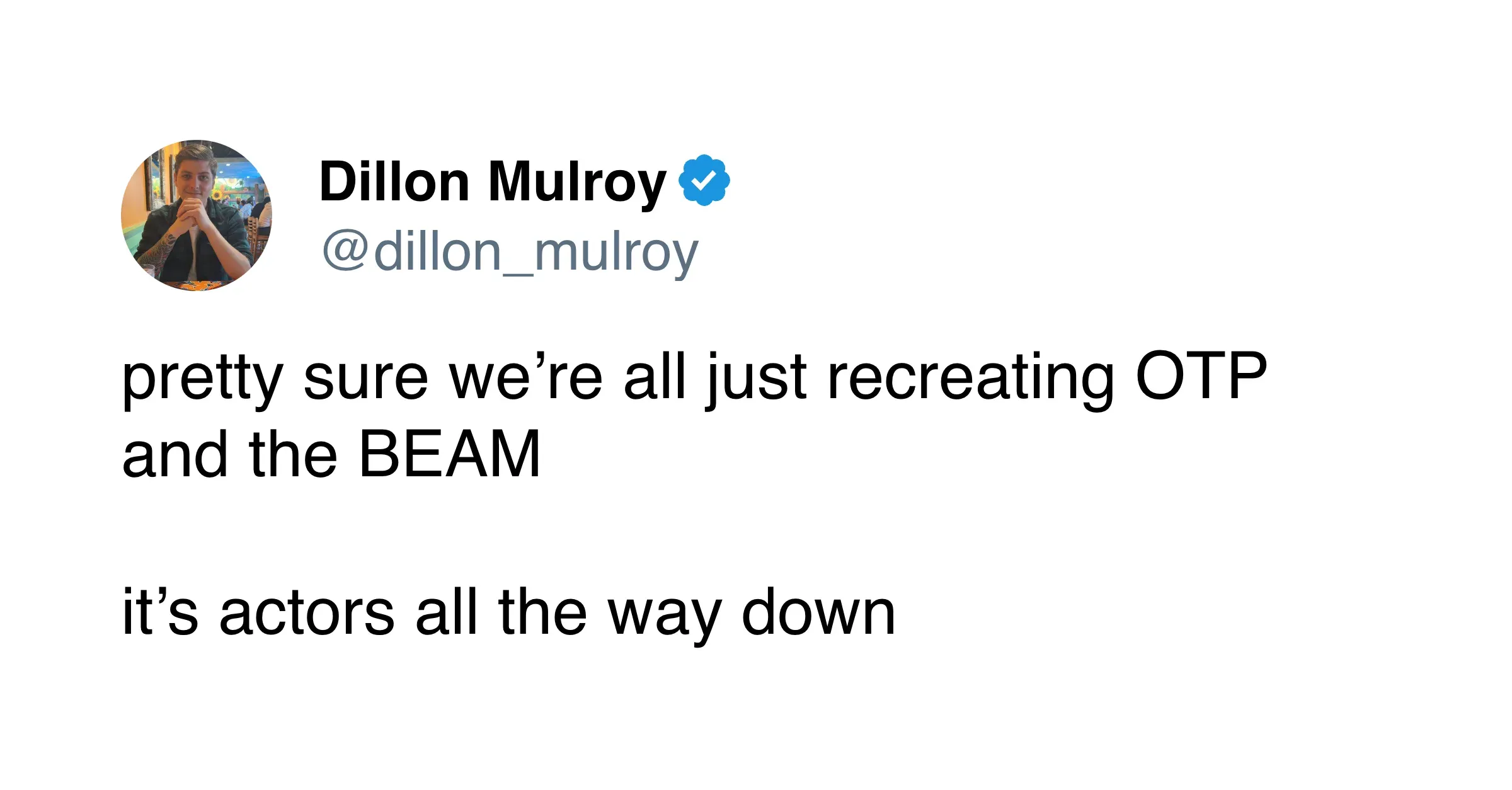 Dillon Mulroy tweet: "pretty sure we're all just recreating OTP and the BEAM. it's actors all the way down." - 30.9K views, 455 likes